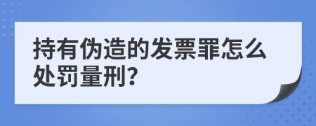 持有伪造的发票罪怎么处罚量刑？