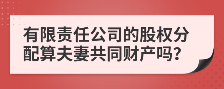 有限责任公司的股权分配算夫妻共同财产吗？