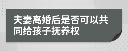 夫妻离婚后是否可以共同给孩子抚养权