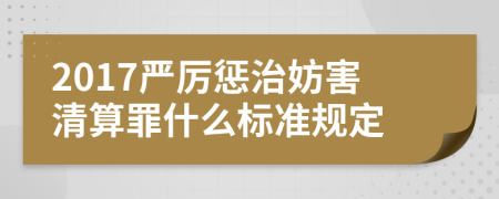 2017严厉惩治妨害清算罪什么标准规定