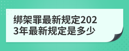 绑架罪最新规定2023年最新规定是多少