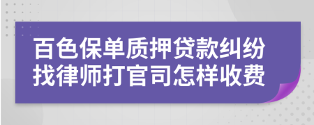 百色保单质押贷款纠纷找律师打官司怎样收费