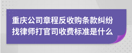 重庆公司章程反收购条款纠纷找律师打官司收费标准是什么