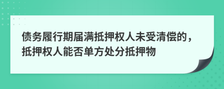 债务履行期届满抵押权人未受清偿的，抵押权人能否单方处分抵押物