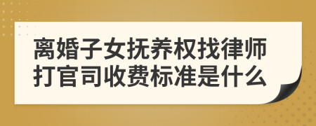 离婚子女抚养权找律师打官司收费标准是什么