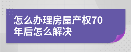 怎么办理房屋产权70年后怎么解决