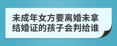 未成年女方要离婚未拿结婚证的孩子会判给谁