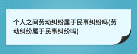 个人之间劳动纠纷属于民事纠纷吗(劳动纠纷属于民事纠纷吗)
