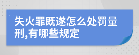 失火罪既遂怎么处罚量刑,有哪些规定