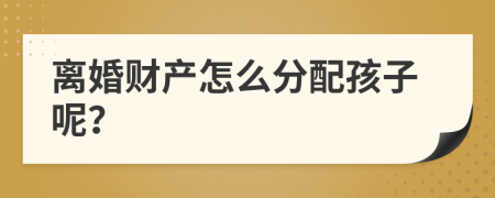 离婚财产怎么分配孩子呢？