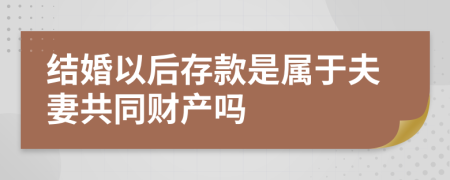 结婚以后存款是属于夫妻共同财产吗