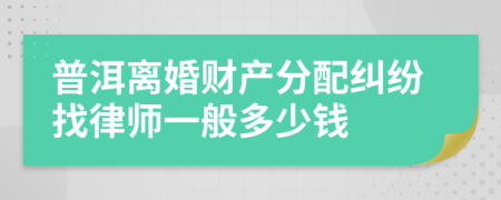 普洱离婚财产分配纠纷找律师一般多少钱