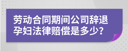 劳动合同期间公司辞退孕妇法律赔偿是多少？