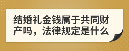 结婚礼金钱属于共同财产吗，法律规定是什么