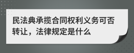 民法典承揽合同权利义务可否转让，法律规定是什么