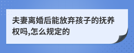 夫妻离婚后能放弃孩子的抚养权吗,怎么规定的