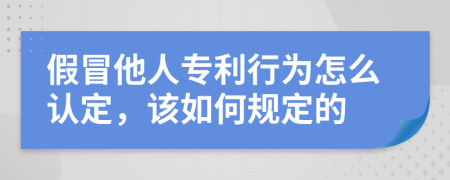 假冒他人专利行为怎么认定，该如何规定的