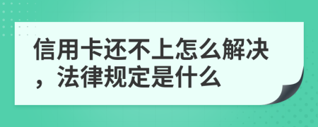 信用卡还不上怎么解决，法律规定是什么