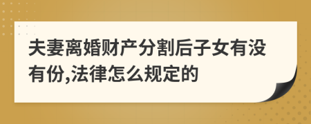 夫妻离婚财产分割后子女有没有份,法律怎么规定的