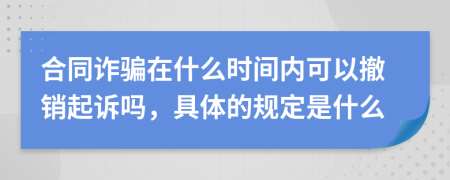 合同诈骗在什么时间内可以撤销起诉吗，具体的规定是什么