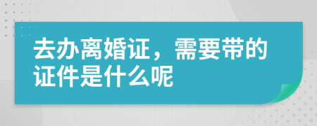 去办离婚证，需要带的证件是什么呢