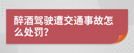 醉酒驾驶遭交通事故怎么处罚？