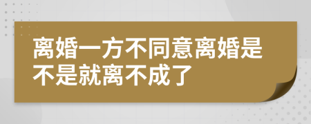 离婚一方不同意离婚是不是就离不成了
