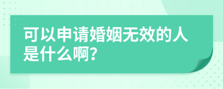 可以申请婚姻无效的人是什么啊？