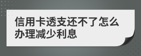 信用卡透支还不了怎么办理减少利息