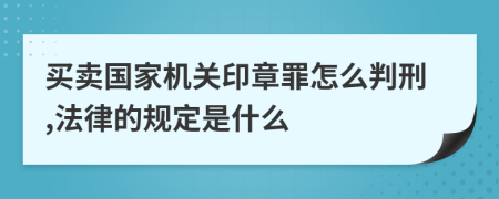 买卖国家机关印章罪怎么判刑,法律的规定是什么