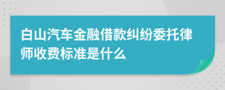 白山汽车金融借款纠纷委托律师收费标准是什么