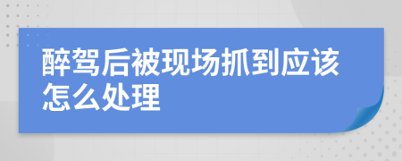 醉驾后被现场抓到应该怎么处理