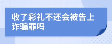 收了彩礼不还会被告上诈骗罪吗