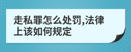 走私罪怎么处罚,法律上该如何规定