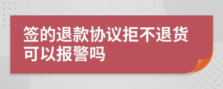 签的退款协议拒不退货可以报警吗