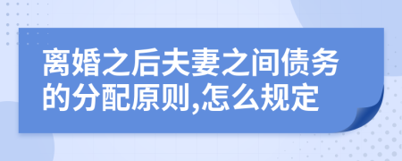 离婚之后夫妻之间债务的分配原则,怎么规定