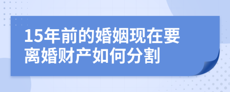 15年前的婚姻现在要离婚财产如何分割