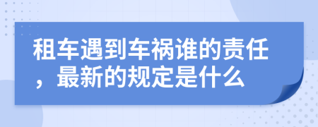 租车遇到车祸谁的责任，最新的规定是什么