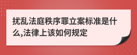 扰乱法庭秩序罪立案标准是什么,法律上该如何规定