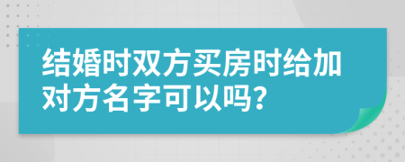 结婚时双方买房时给加对方名字可以吗？