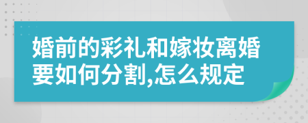 婚前的彩礼和嫁妆离婚要如何分割,怎么规定