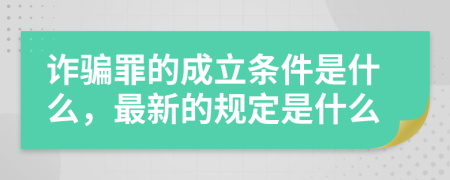 诈骗罪的成立条件是什么，最新的规定是什么