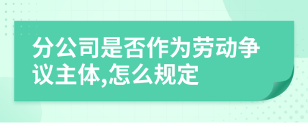 分公司是否作为劳动争议主体,怎么规定