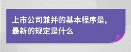 上市公司兼并的基本程序是,最新的规定是什么