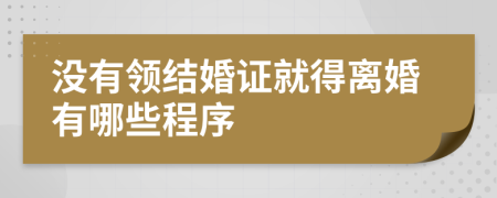 没有领结婚证就得离婚有哪些程序