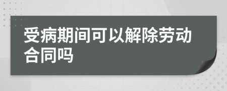 受病期间可以解除劳动合同吗