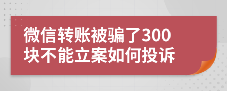 微信转账被骗了300块不能立案如何投诉