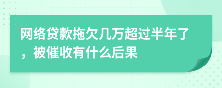 网络贷款拖欠几万超过半年了，被催收有什么后果