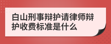 白山刑事辩护请律师辩护收费标准是什么