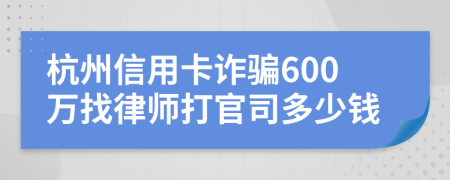 杭州信用卡诈骗600万找律师打官司多少钱